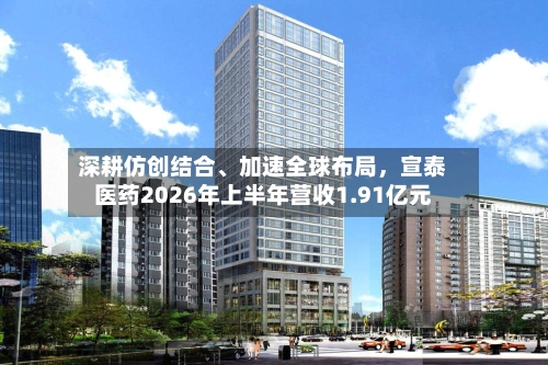 深耕仿创结合、加速全球布局	，宣泰医药2026年上半年营收1.91亿元-第2张图片