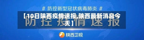 【10日陕西疫情速报,陕西最新消息今天】