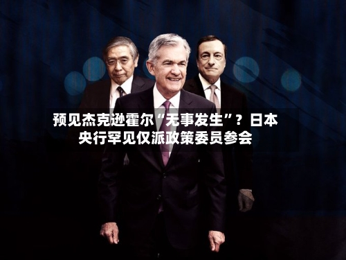 预见杰克逊霍尔“无事发生”？日本央行罕见仅派政策委员参会