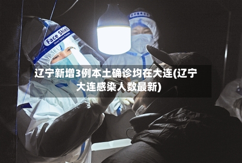 辽宁新增3例本土确诊均在大连(辽宁大连感染人数最新)-第2张图片