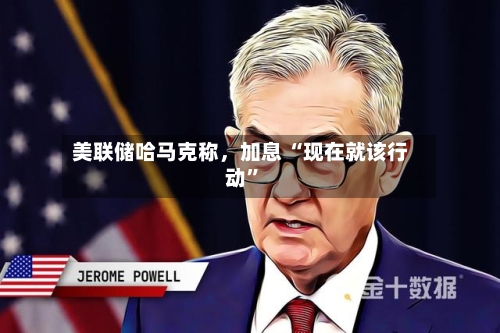 美联储哈马克称，加息 “现在就该行动”-第3张图片