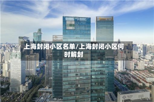 上海封闭小区名单/上海封闭小区何时解封-第2张图片