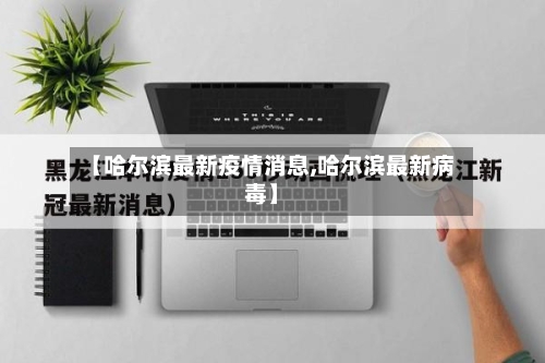 【哈尔滨最新疫情消息,哈尔滨最新病毒】