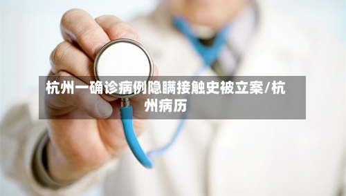 杭州一确诊病例隐瞒接触史被立案/杭州病历-第2张图片
