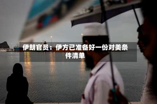 伊朗官员：伊方已准备好一份对美条件清单-第2张图片