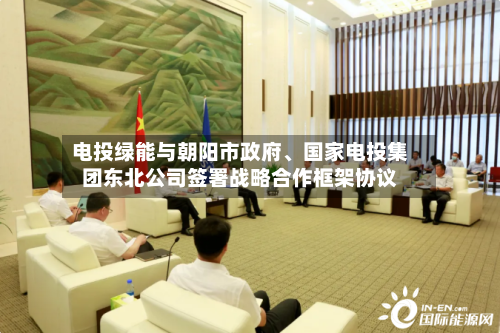 电投绿能与朝阳市政府、国家电投集团东北公司签署战略合作框架协议