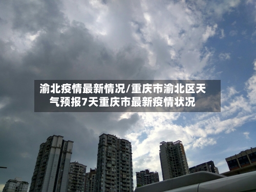 渝北疫情最新情况/重庆市渝北区天气预报7天重庆市最新疫情状况
