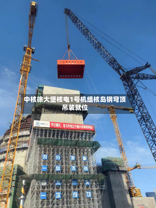中核徐大堡核电1号机组核岛钢穹顶吊装就位