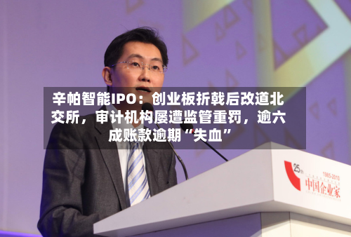 辛帕智能IPO：创业板折戟后改道北交所，审计机构屡遭监管重罚，逾六成账款逾期“失血”