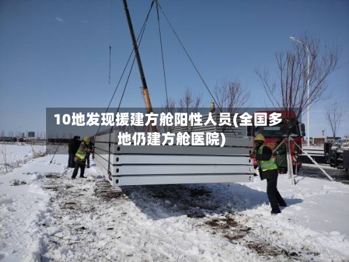10地发现援建方舱阳性人员(全国多地仍建方舱医院)-第2张图片