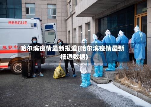 哈尔滨疫情最新报道(哈尔滨疫情最新报道数据)-第2张图片