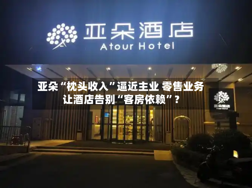 亚朵“枕头收入	”逼近主业 零售业务让酒店告别“客房依赖”？-第2张图片