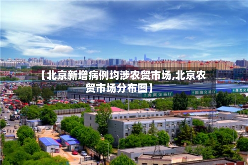 【北京新增病例均涉农贸市场,北京农贸市场分布图】-第2张图片