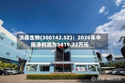 沃森生物(300142.SZ)：2026年中报净利润为5419.22万元-第2张图片