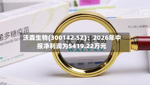 沃森生物(300142.SZ)：2026年中报净利润为5419.22万元-第3张图片