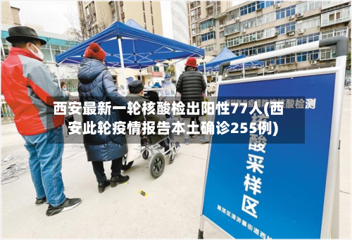 西安最新一轮核酸检出阳性77人(西安此轮疫情报告本土确诊255例)-第2张图片