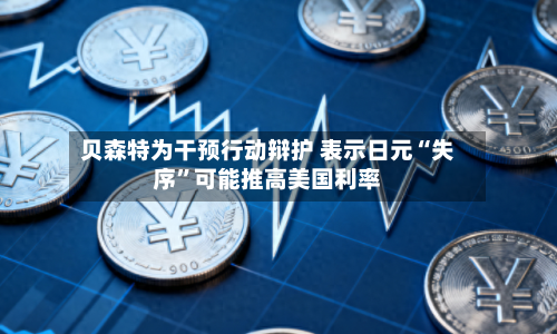 贝森特为干预行动辩护 表示日元“失序	”可能推高美国利率-第3张图片