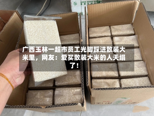 广西玉林一超市员工光脚踩进散装大米里	，网友：爱买散装大米的人天塌了！-第2张图片