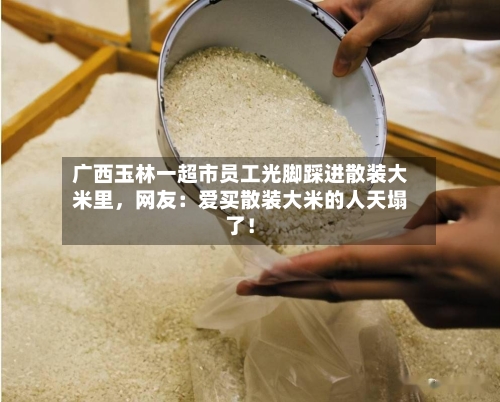 广西玉林一超市员工光脚踩进散装大米里，网友：爱买散装大米的人天塌了！-第3张图片