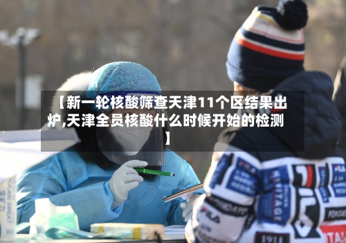 【新一轮核酸筛查天津11个区结果出炉,天津全员核酸什么时候开始的检测】