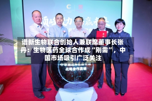 谱新生物联合创始人兼联席董事长张丹：生物医药全球合作成“刚需”，中国市场吸引广泛关注-第3张图片