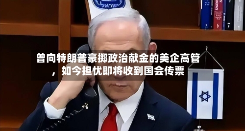 曾向特朗普豪掷政治献金的美企高管	，如今担忧即将收到国会传票-第2张图片