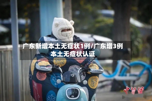 广东新增本土无症状1例/广东增3例本土无症状认证