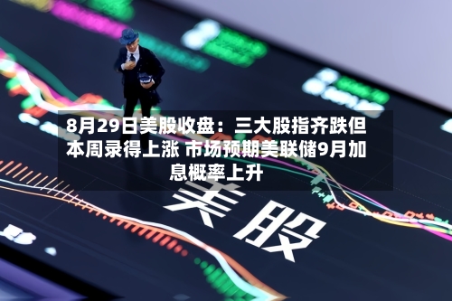 8月29日美股收盘：三大股指齐跌但本周录得上涨 市场预期美联储9月加息概率上升-第2张图片
