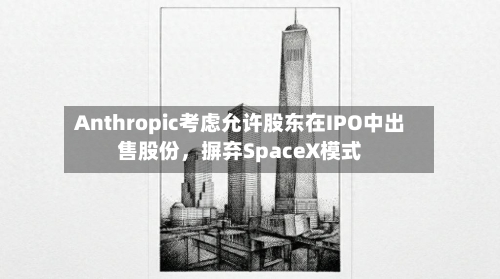 Anthropic考虑允许股东在IPO中出售股份，摒弃SpaceX模式-第2张图片