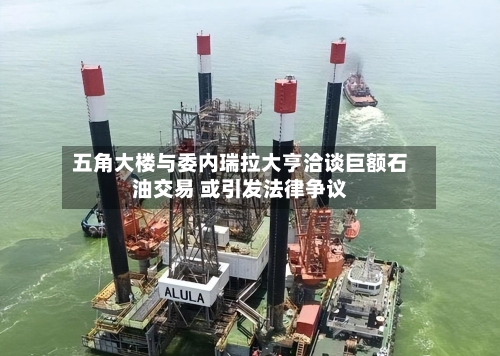 五角大楼与委内瑞拉大亨洽谈巨额石油交易 或引发法律争议