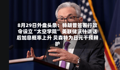 8月29日外盘头条：特朗普签署行政令设立“太空学院” 美联储沃什讲话后加息概率上升 贝森特为日元干预辩护-第2张图片