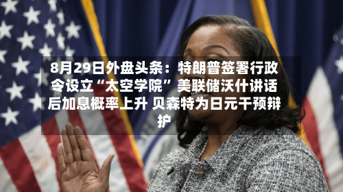 8月29日外盘头条：特朗普签署行政令设立“太空学院” 美联储沃什讲话后加息概率上升 贝森特为日元干预辩护-第3张图片