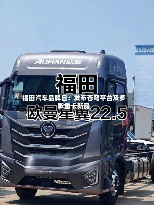 福田汽车品牌日：发布苍穹平台及多款重卡新品
