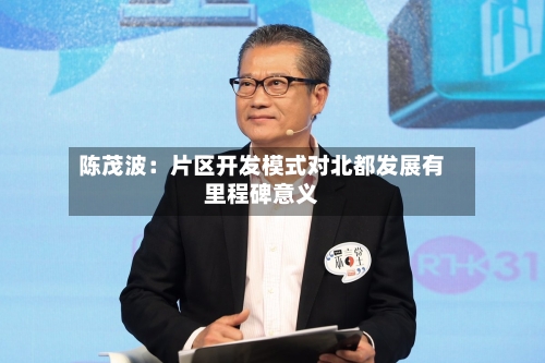 陈茂波：片区开发模式对北都发展有里程碑意义-第2张图片