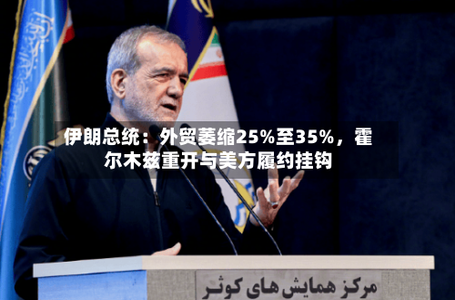 伊朗总统：外贸萎缩25%至35%，霍尔木兹重开与美方履约挂钩