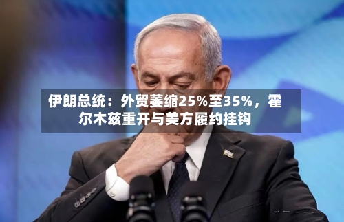 伊朗总统：外贸萎缩25%至35%，霍尔木兹重开与美方履约挂钩-第2张图片