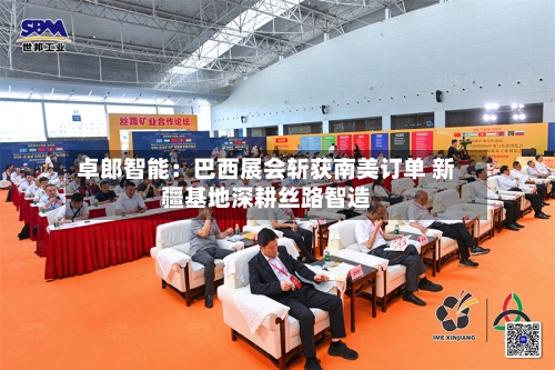 卓郎智能：巴西展会斩获南美订单 新疆基地深耕丝路智造-第3张图片