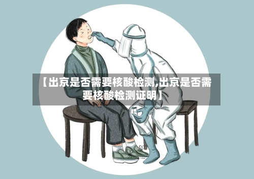 【出京是否需要核酸检测,出京是否需要核酸检测证明】