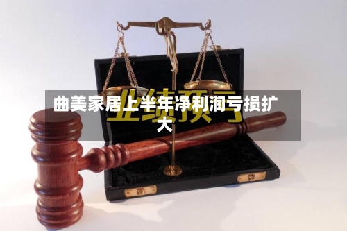 曲美家居上半年净利润亏损扩大