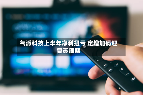气派科技上半年净利扭亏 定增加码迎复苏周期