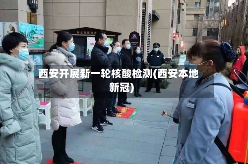 西安开展新一轮核酸检测(西安本地新冠)-第2张图片