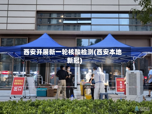 西安开展新一轮核酸检测(西安本地新冠)