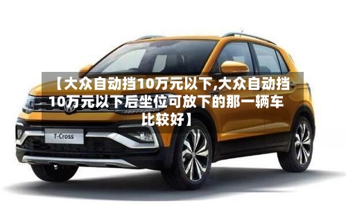 【大众自动挡10万元以下,大众自动挡10万元以下后坐位可放下的那一辆车比较好】