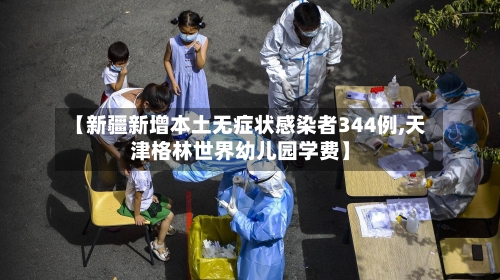 【新疆新增本土无症状感染者344例,天津格林世界幼儿园学费】-第3张图片