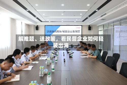 解难题、送政策，看民营企业如何轻装出海