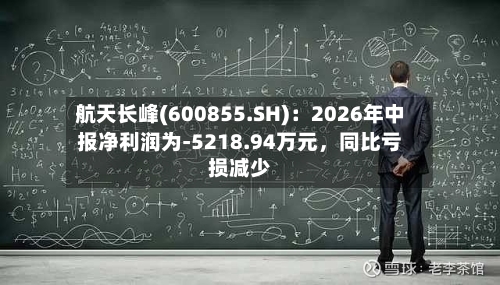 航天长峰(600855.SH)：2026年中报净利润为-5218.94万元	，同比亏损减少-第2张图片