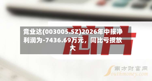 竞业达(003005.SZ)2026年中报净利润为-7436.69万元，同比亏损放大-第2张图片