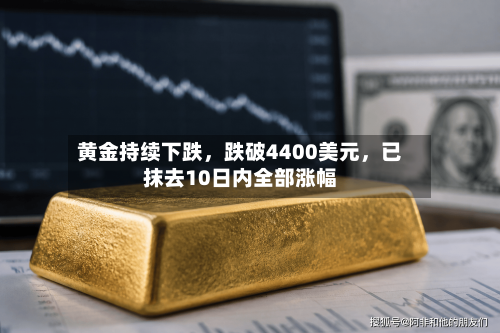 黄金持续下跌，跌破4400美元，已抹去10日内全部涨幅-第2张图片