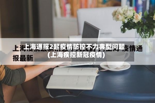 上海通报2起疫情防控不力典型问题(上海疾控新冠疫情)-第2张图片
