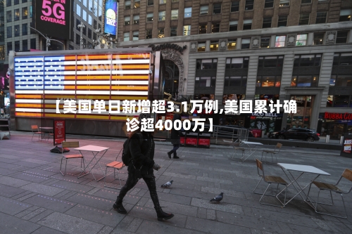 【美国单日新增超3.1万例,美国累计确诊超4000万】